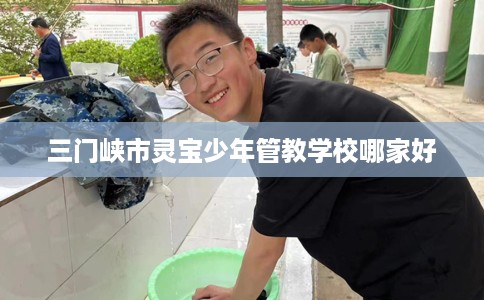 三门峡市灵宝少年管教学校哪家好