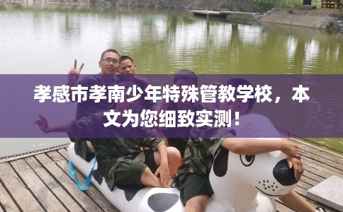 孝感市孝南少年特殊管教学校，本文为您细致实测！