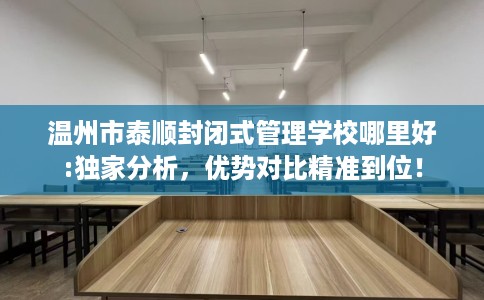 温州市泰顺封闭式管理学校哪里好:独家分析，优势对比精准到位！