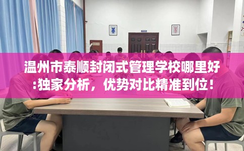 温州市泰顺封闭式管理学校哪里好:独家分析，优势对比精准到位！