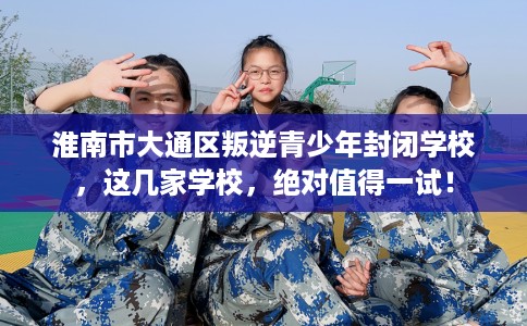 淮南市大通区叛逆青少年封闭学校,这几家学校,绝对值得一试! 淮南市大通区叛逆青少年封闭学校,这几家学校,绝对值得一试!
