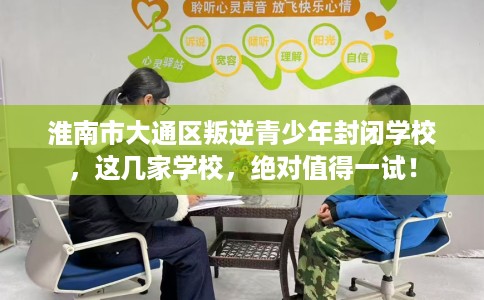淮南市大通区叛逆青少年封闭学校,这几家学校,绝对值得一试! 淮南市大通区叛逆青少年封闭学校,这几家学校,绝对值得一试!
