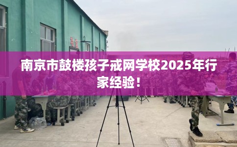 南京市鼓楼孩子戒网学校2025年行家经验！