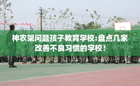 神农架问题孩子教育学校:盘点几家改善不良习惯的学校！