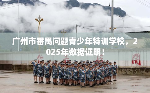 广州市番禺问题青少年特训学校，2025年数据证明！