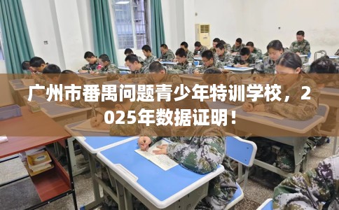 广州市番禺问题青少年特训学校，2025年数据证明！