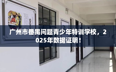 广州市番禺问题青少年特训学校，2025年数据证明！
