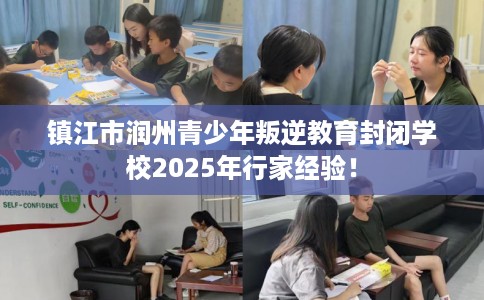 镇江市润州青少年叛逆教育封闭学校2025年行家经验！