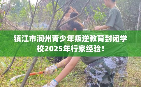 镇江市润州青少年叛逆教育封闭学校2025年行家经验！
