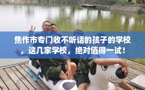 焦作市专门收不听话的孩子的学校，这几家学校，绝对值得一试！
