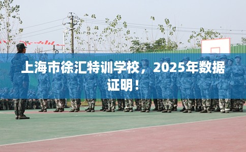 上海市徐汇特训学校，2025年数据证明！