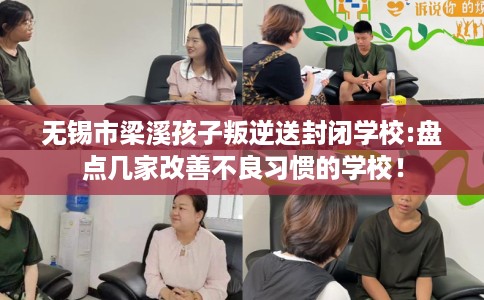 无锡市梁溪孩子叛逆送封闭学校:盘点几家改善不良习惯的学校! 无锡市梁溪孩子叛逆送封闭学校:盘点几家改善不良习惯的学校!