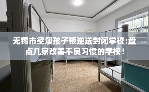 无锡市梁溪孩子叛逆送封闭学校:盘点几家改善不良习惯的学校！