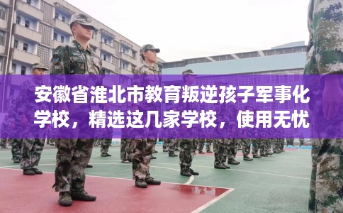 安徽省淮北市教育叛逆孩子军事化学校,精选这几家学校,使用无忧! 安徽省淮北市教育叛逆孩子军事化学校,精选这几家学校,使用无忧!