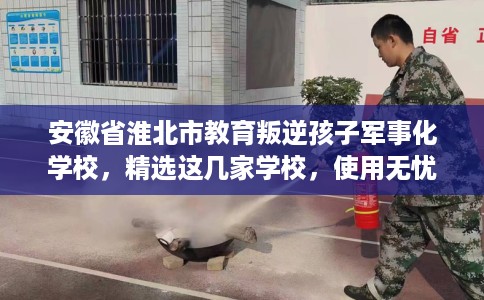 安徽省淮北市教育叛逆孩子军事化学校,精选这几家学校,使用无忧! 安徽省淮北市教育叛逆孩子军事化学校,精选这几家学校,使用无忧!