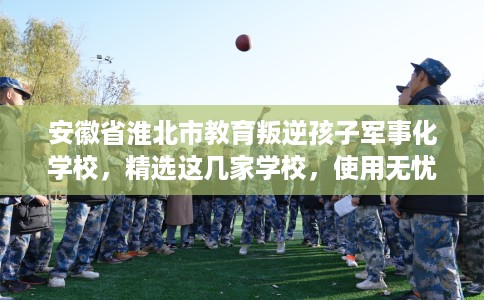 安徽省淮北市教育叛逆孩子军事化学校，精选这几家学校，使用无忧！