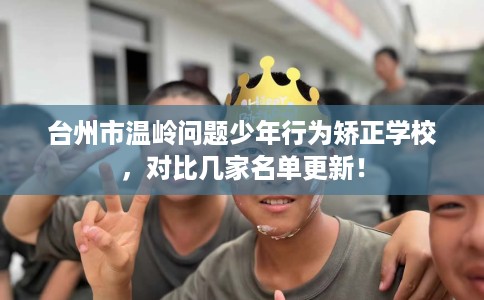 台州市温岭问题少年行为矫正学校,对比几家名单更新! 台州市温岭问题少年行为矫正学校,对比几家名单更新!