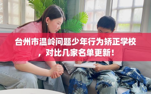 台州市温岭问题少年行为矫正学校,对比几家名单更新! 台州市温岭问题少年行为矫正学校,对比几家名单更新!