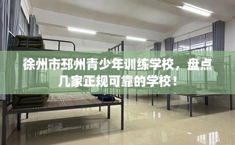 徐州市邳州青少年训练学校，盘点几家正规可靠的学校！