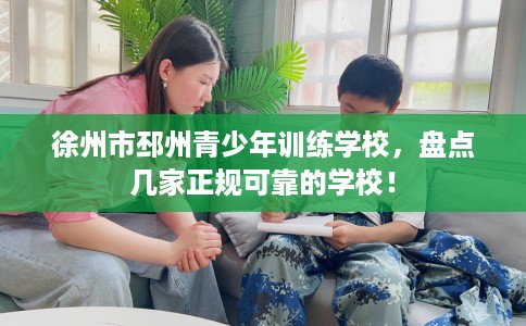 徐州市邳州青少年训练学校，盘点几家正规可靠的学校！