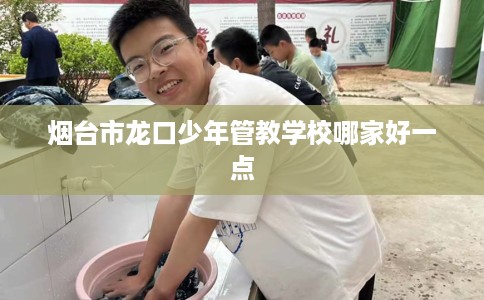 烟台市龙口少年管教学校哪家好一点