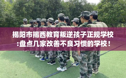 揭阳市揭西教育叛逆孩子正规学校:盘点几家改善不良习惯的学校！