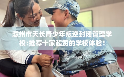 滁州市天长青少年叛逆封闭管理学校:推荐十家超赞的学校体验！