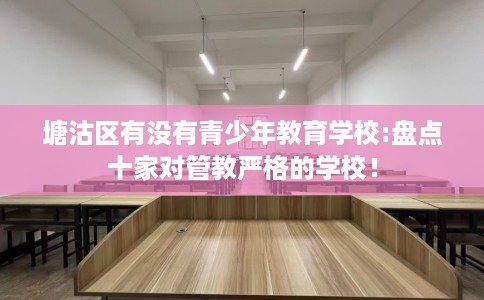塘沽区有没有青少年教育学校:盘点十家对管教严格的学校！