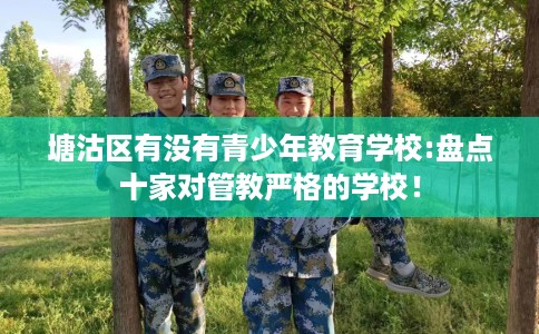 塘沽区有没有青少年教育学校:盘点十家对管教严格的学校！