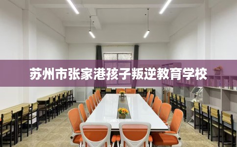 苏州市张家港孩子叛逆教育学校