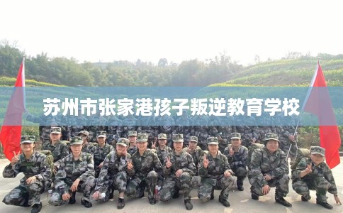苏州市张家港孩子叛逆教育学校