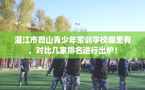 湛江市霞山青少年军训学校哪里有,对比几家排名进行出炉! 湛江市霞山青少年军训学校哪里有,对比几家排名进行出炉!