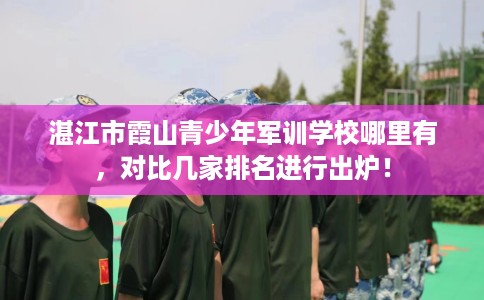 湛江市霞山青少年军训学校哪里有,对比几家排名进行出炉! 湛江市霞山青少年军训学校哪里有,对比几家排名进行出炉!