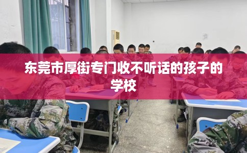东莞市厚街专门收不听话的孩子的学校