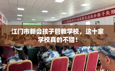 江门市新会孩子管教学校，这十家学校真的不错！