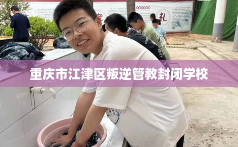 重庆市江津区叛逆管教封闭学校 重庆市江津区叛逆管教封闭学校