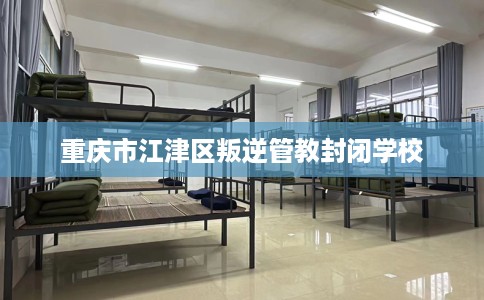 重庆市江津区叛逆管教封闭学校