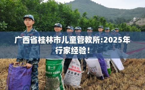 广西省桂林市儿童管教所:2025年行家经验! 广西省桂林市儿童管教所:2025年行家经验!