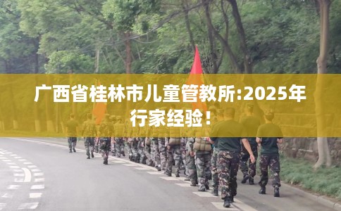 广西省桂林市儿童管教所:2025年行家经验！