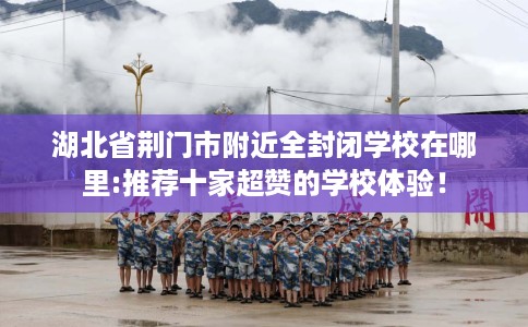 湖北省荆门市附近全封闭学校在哪里:推荐十家超赞的学校体验! 湖北省荆门市附近全封闭学校在哪里:推荐十家超赞的学校体验!