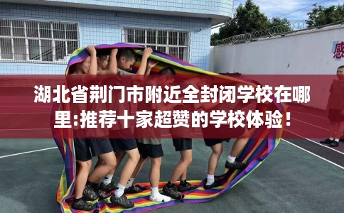 湖北省荆门市附近全封闭学校在哪里:推荐十家超赞的学校体验！