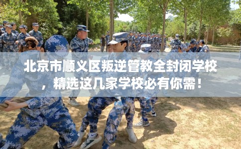北京市顺义区叛逆管教全封闭学校,精选这几家学校必有你需! 北京市顺义区叛逆管教全封闭学校,精选这几家学校必有你需!