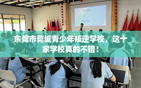 东莞市莞城青少年叛逆学校，这十家学校真的不错！