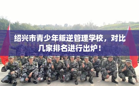 绍兴市青少年叛逆管理学校,对比几家排名进行出炉! 绍兴市青少年叛逆管理学校,对比几家排名进行出炉!