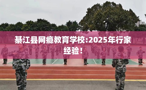 綦江县网瘾教育学校:2025年行家经验! 綦江县网瘾教育学校:2025年行家经验!
