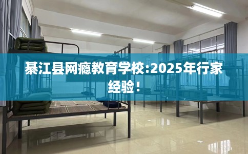 綦江县网瘾教育学校:2025年行家经验! 綦江县网瘾教育学校:2025年行家经验!
