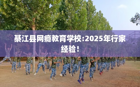 綦江县网瘾教育学校:2025年行家经验！
