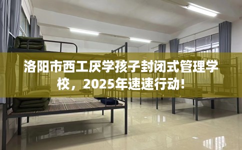 洛阳市西工厌学孩子封闭式管理学校,2025年速速行动! 洛阳市西工厌学孩子封闭式管理学校,2025年速速行动!