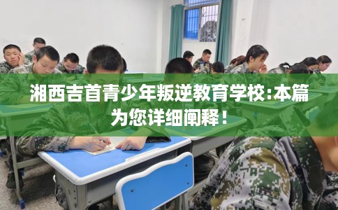 湘西吉首青少年叛逆教育学校:本篇为您详细阐释! 湘西吉首青少年叛逆教育学校:本篇为您详细阐释!