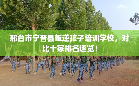 邢台市宁晋县叛逆孩子培训学校,对比十家排名速览! 邢台市宁晋县叛逆孩子培训学校,对比十家排名速览!